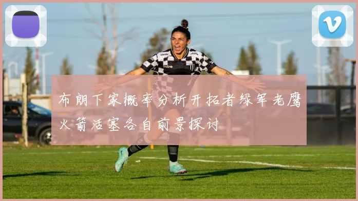 布朗下家概率分析开拓者绿军老鹰火箭活塞各自前景探讨