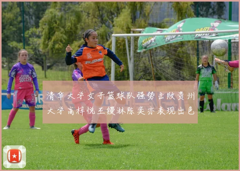 清华大学女子篮球队强势击败贵州大学高梓悦王镘淋陈奕亦表现出色贡献显著