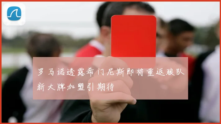 罗马诺透露希门尼斯即将重返狼队新大牌加盟引期待