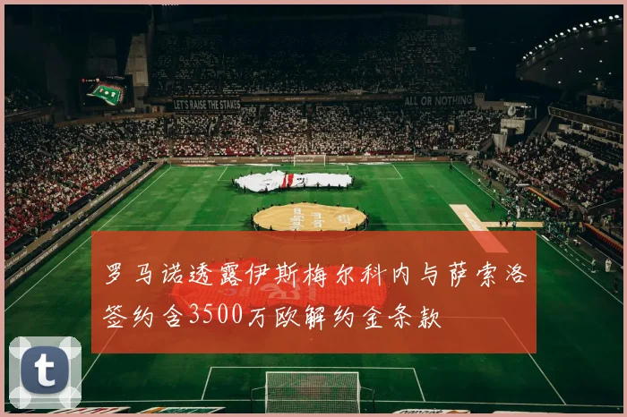罗马诺透露伊斯梅尔科内与萨索洛签约含3500万欧解约金条款