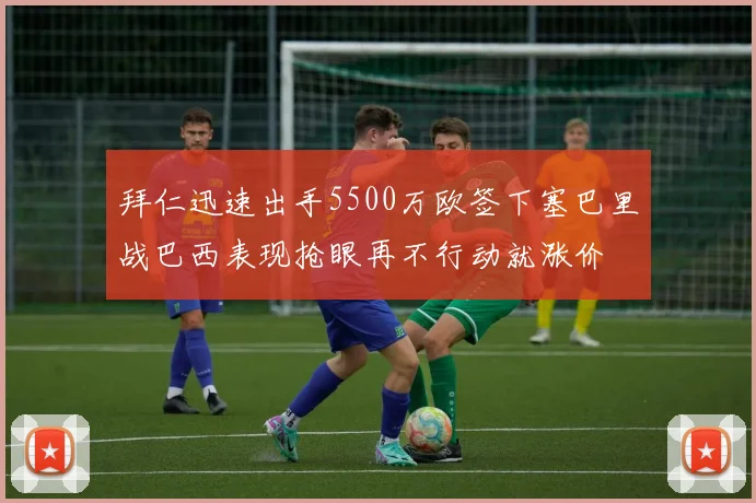 拜仁迅速出手5500万欧签下塞巴里战巴西表现抢眼再不行动就涨价