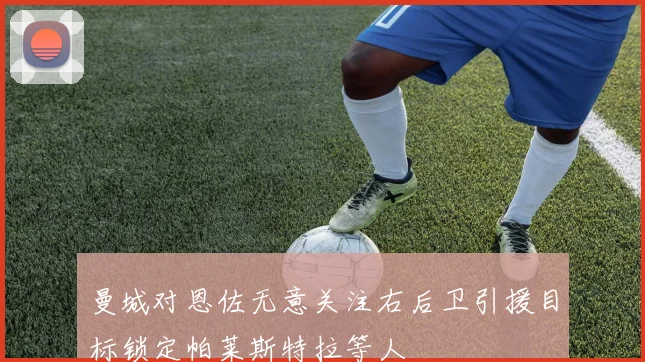 曼城对恩佐无意关注右后卫引援目标锁定帕莱斯特拉等人
