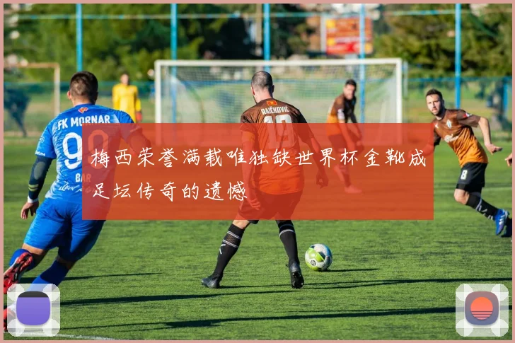 梅西荣誉满载唯独缺世界杯金靴成足坛传奇的遗憾