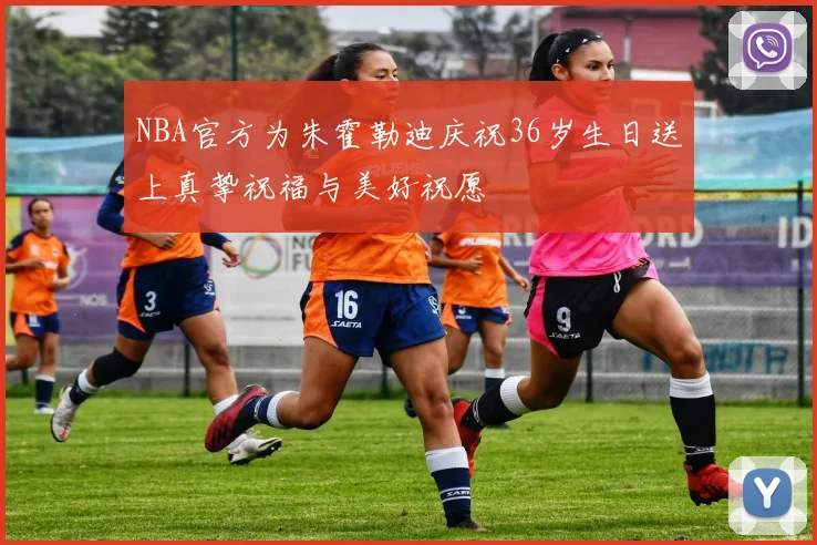 NBA官方为朱霍勒迪庆祝36岁生日送上真挚祝福与美好祝愿
