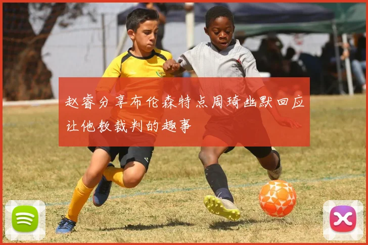 赵睿分享布伦森特点周琦幽默回应让他教裁判的趣事