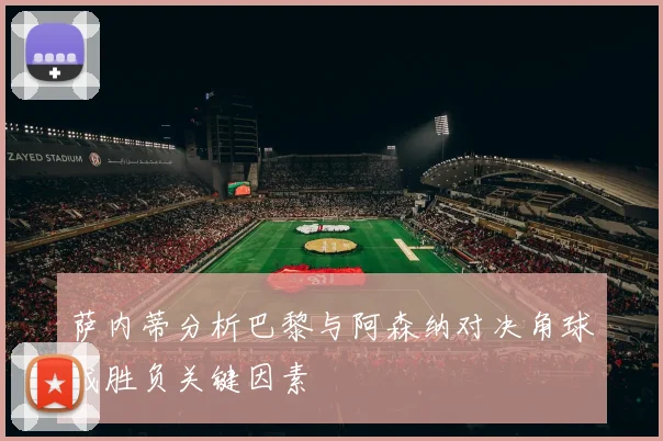 萨内蒂分析巴黎与阿森纳对决角球成胜负关键因素