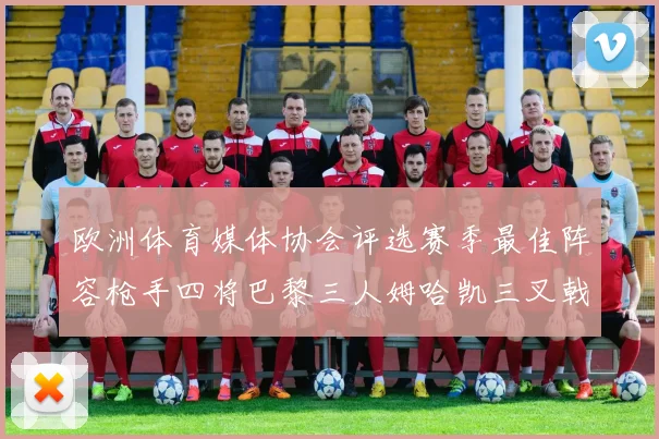 欧洲体育媒体协会评选赛季最佳阵容枪手四将巴黎三人姆哈凯三叉戟引关注