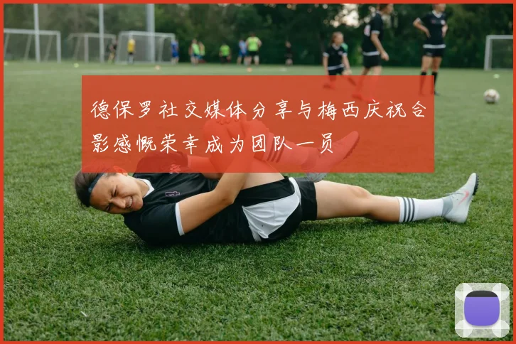 德保罗社交媒体分享与梅西庆祝合影感慨荣幸成为团队一员
