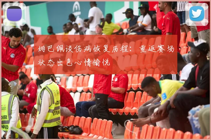 姆巴佩谈伤病恢复历程：重返赛场状态出色心情愉悦